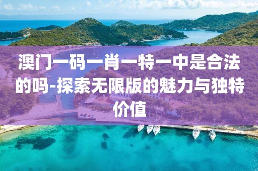 澳门一码一肖一特一中是合法的吗-探索无限版的魅力与独特价值