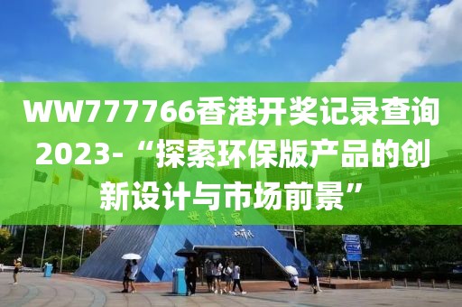 WW777766香港开奖记录查询2023-“探索环保版产品的创新设计与市场前景”