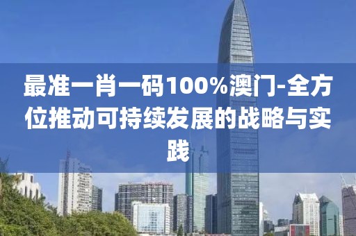 最准一肖一码100%澳门-全方位推动可持续发展的战略与实践