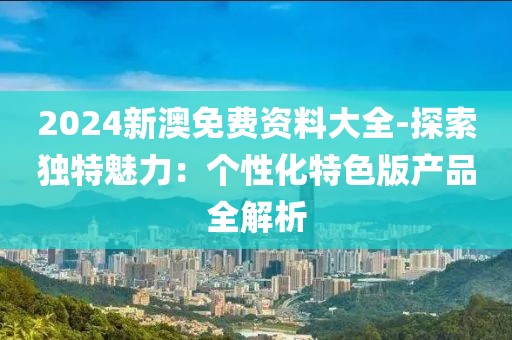 2024新澳免费资料大全-探索独特魅力：个性化特色版产品全解析