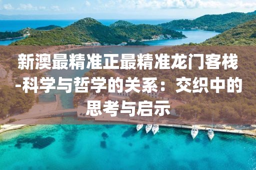 新澳最精准正最精准龙门客栈-科学与哲学的关系：交织中的思考与启示