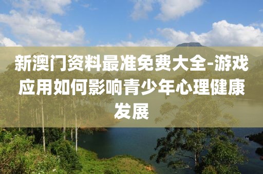 新澳门资料最准免费大全-游戏应用如何影响青少年心理健康发展