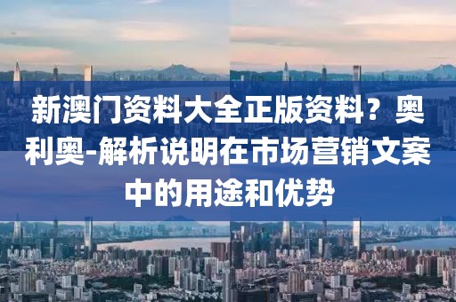新澳门资料大全正版资料？奥利奥-解析说明在市场营销文案中的用途和优势