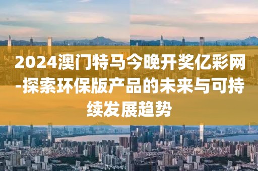 2024澳门特马今晚开奖亿彩网-探索环保版产品的未来与可持续发展趋势