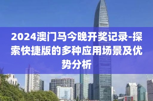 2024澳门马今晚开奖记录-探索快捷版的多种应用场景及优势分析