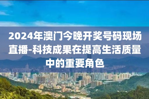 2024年澳门今晚开奖号码现场直播-科技成果在提高生活质量中的重要角色