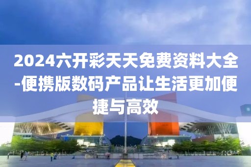 2024六开彩天天免费资料大全-便携版数码产品让生活更加便捷与高效