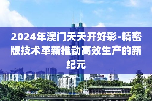 2024年澳门天天开好彩-精密版技术革新推动高效生产的新纪元