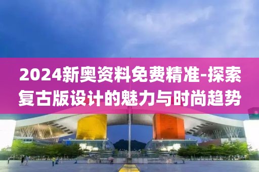 2024新奥资料免费精准-探索复古版设计的魅力与时尚趋势