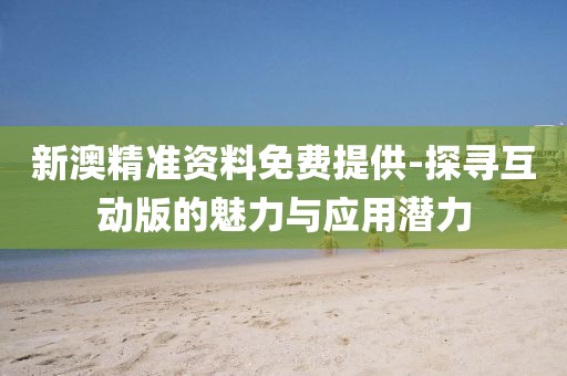 新澳精准资料免费提供-探寻互动版的魅力与应用潜力