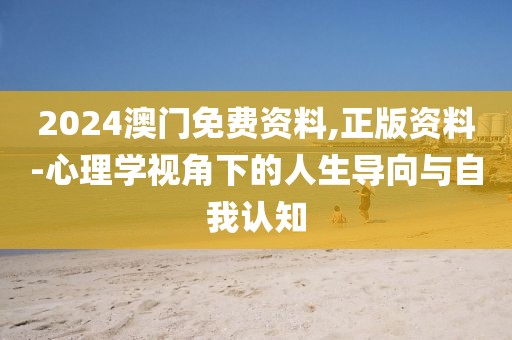 2024澳门免费资料,正版资料-心理学视角下的人生导向与自我认知