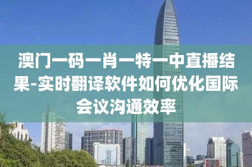 澳门一码一肖一特一中直播结果-实时翻译软件如何优化国际会议沟通效率