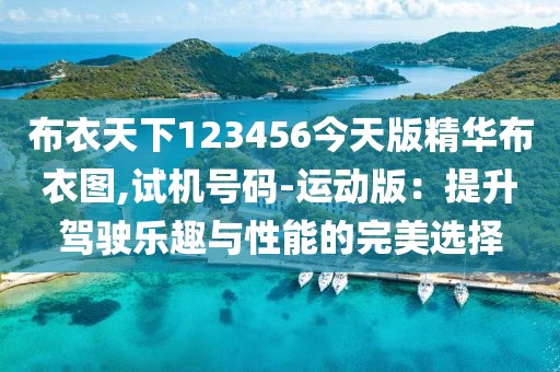 布衣天下123456今天版精华布衣图,试机号码-运动版：提升驾驶乐趣与性能的完美选择