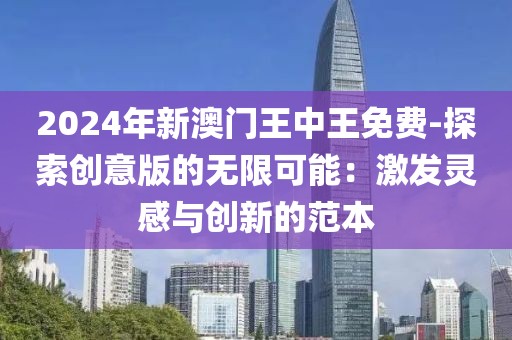 2024年新澳门王中王免费-探索创意版的无限可能：激发灵感与创新的范本
