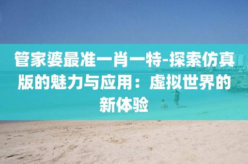 管家婆最准一肖一特-探索仿真版的魅力与应用：虚拟世界的新体验