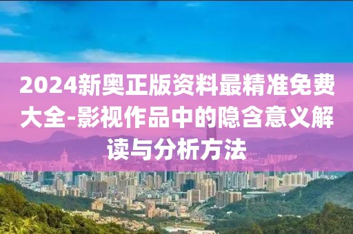 2024新奥正版资料最精准免费大全-影视作品中的隐含意义解读与分析方法