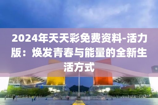 2024年天天彩免费资料-活力版：焕发青春与能量的全新生活方式