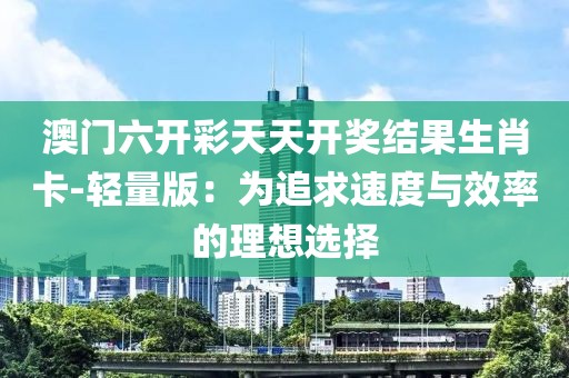澳门六开彩天天开奖结果生肖卡-轻量版：为追求速度与效率的理想选择