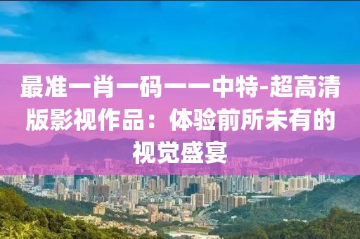 最准一肖一码一一中特-超高清版影视作品：体验前所未有的视觉盛宴