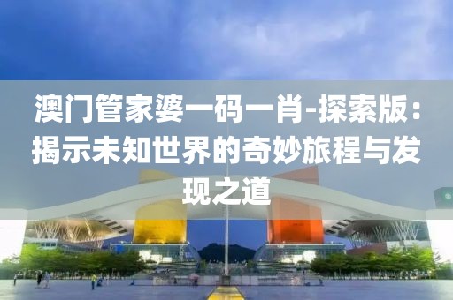 澳门管家婆一码一肖-探索版：揭示未知世界的奇妙旅程与发现之道