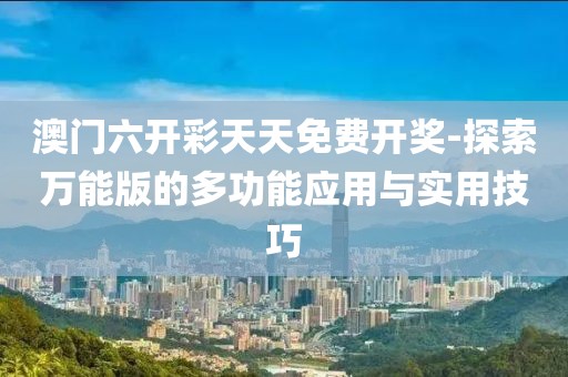 澳门六开彩天天免费开奖-探索万能版的多功能应用与实用技巧