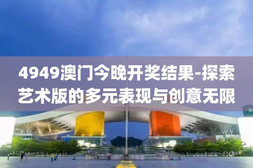 4949澳门今晚开奖结果-探索艺术版的多元表现与创意无限