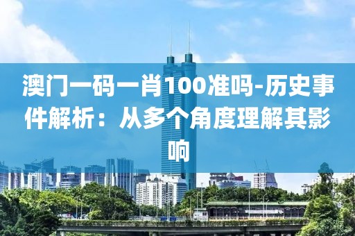 澳门一码一肖100准吗-历史事件解析：从多个角度理解其影响