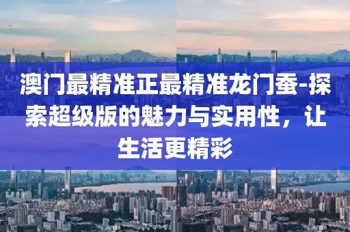 澳门最精准正最精准龙门蚕-探索超级版的魅力与实用性，让生活更精彩