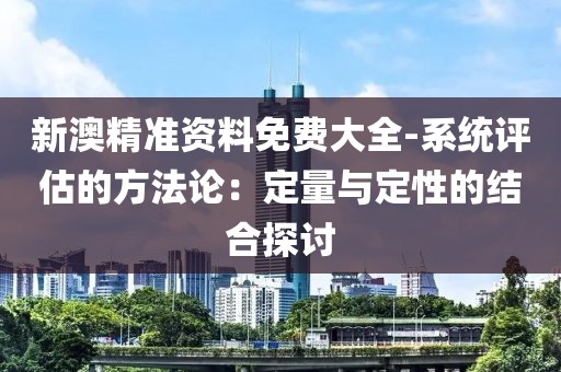 新澳精准资料免费大全-系统评估的方法论：定量与定性的结合探讨