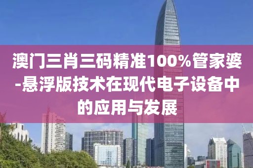 澳门三肖三码精准100%管家婆-悬浮版技术在现代电子设备中的应用与发展