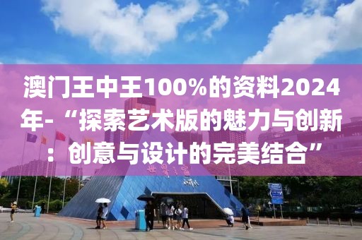 澳门王中王100%的资料2024年-“探索艺术版的魅力与创新：创意与设计的完美结合”