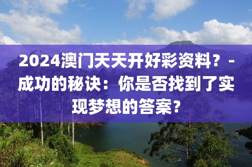 2024澳门天天开好彩资料？-成功的秘诀：你是否找到了实现梦想的答案？