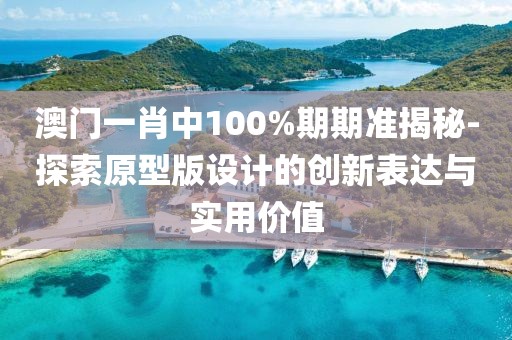 澳门一肖中100%期期准揭秘-探索原型版设计的创新表达与实用价值