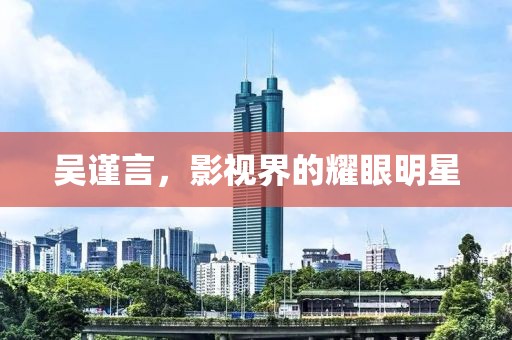 吴谨言，影视界的耀眼明星