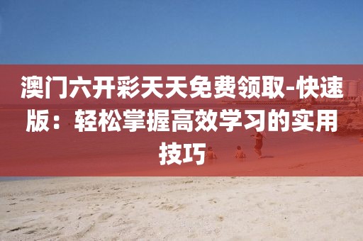 澳门六开彩天天免费领取-快速版：轻松掌握高效学习的实用技巧