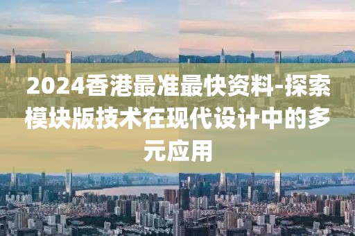 2024香港最准最快资料-探索模块版技术在现代设计中的多元应用