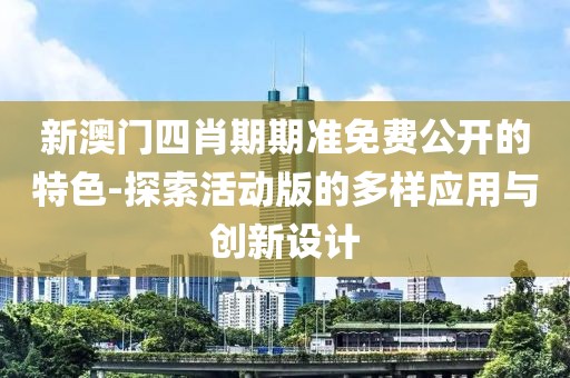 新澳门四肖期期准免费公开的特色-探索活动版的多样应用与创新设计