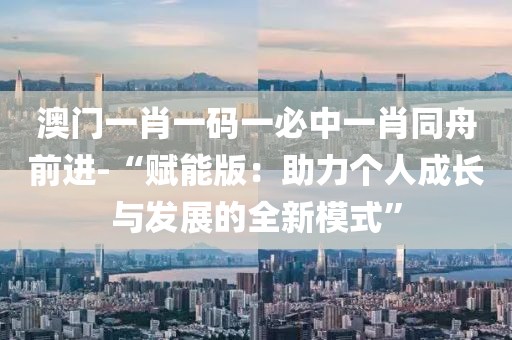 澳门一肖一码一必中一肖同舟前进-“赋能版：助力个人成长与发展的全新模式”