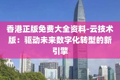 香港正版免费大全资料-云技术版：驱动未来数字化转型的新引擎