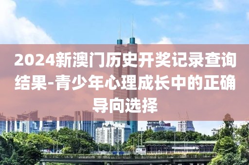 2024新澳门历史开奖记录查询结果-青少年心理成长中的正确导向选择