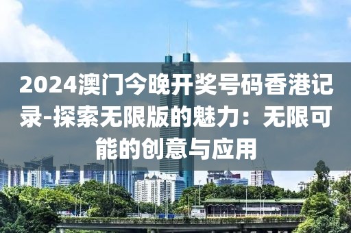 2024澳门今晚开奖号码香港记录-探索无限版的魅力：无限可能的创意与应用