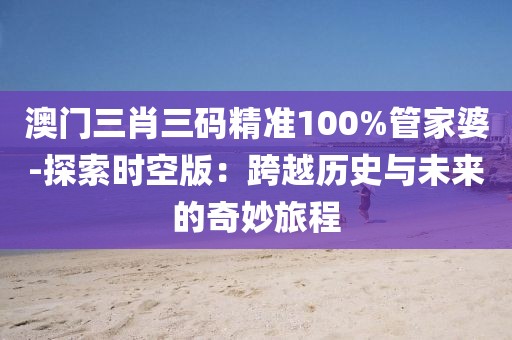 澳门三肖三码精准100%管家婆-探索时空版：跨越历史与未来的奇妙旅程