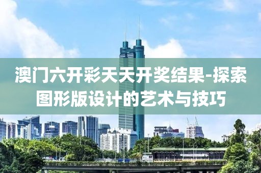 澳门六开彩天天开奖结果-探索图形版设计的艺术与技巧