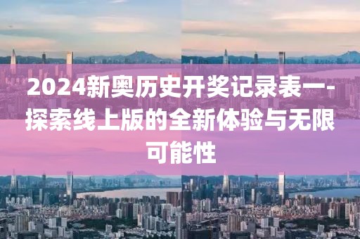 2024新奥历史开奖记录表一-探索线上版的全新体验与无限可能性