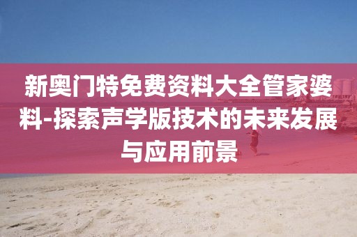 新奥门特免费资料大全管家婆料-探索声学版技术的未来发展与应用前景