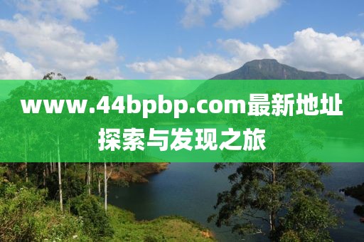 www.44bpbp.com最新地址探索与发现之旅