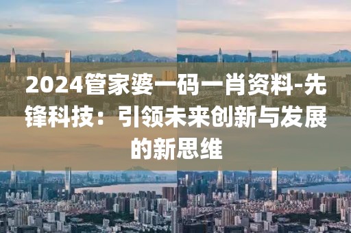 2024管家婆一码一肖资料-先锋科技：引领未来创新与发展的新思维