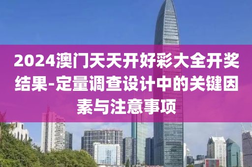 2024澳门天天开好彩大全开奖结果-定量调查设计中的关键因素与注意事项