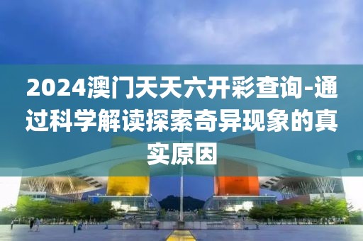 2024澳门天天六开彩查询-通过科学解读探索奇异现象的真实原因