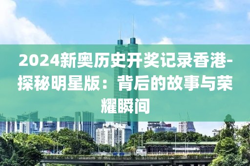 2024新奥历史开奖记录香港-探秘明星版：背后的故事与荣耀瞬间